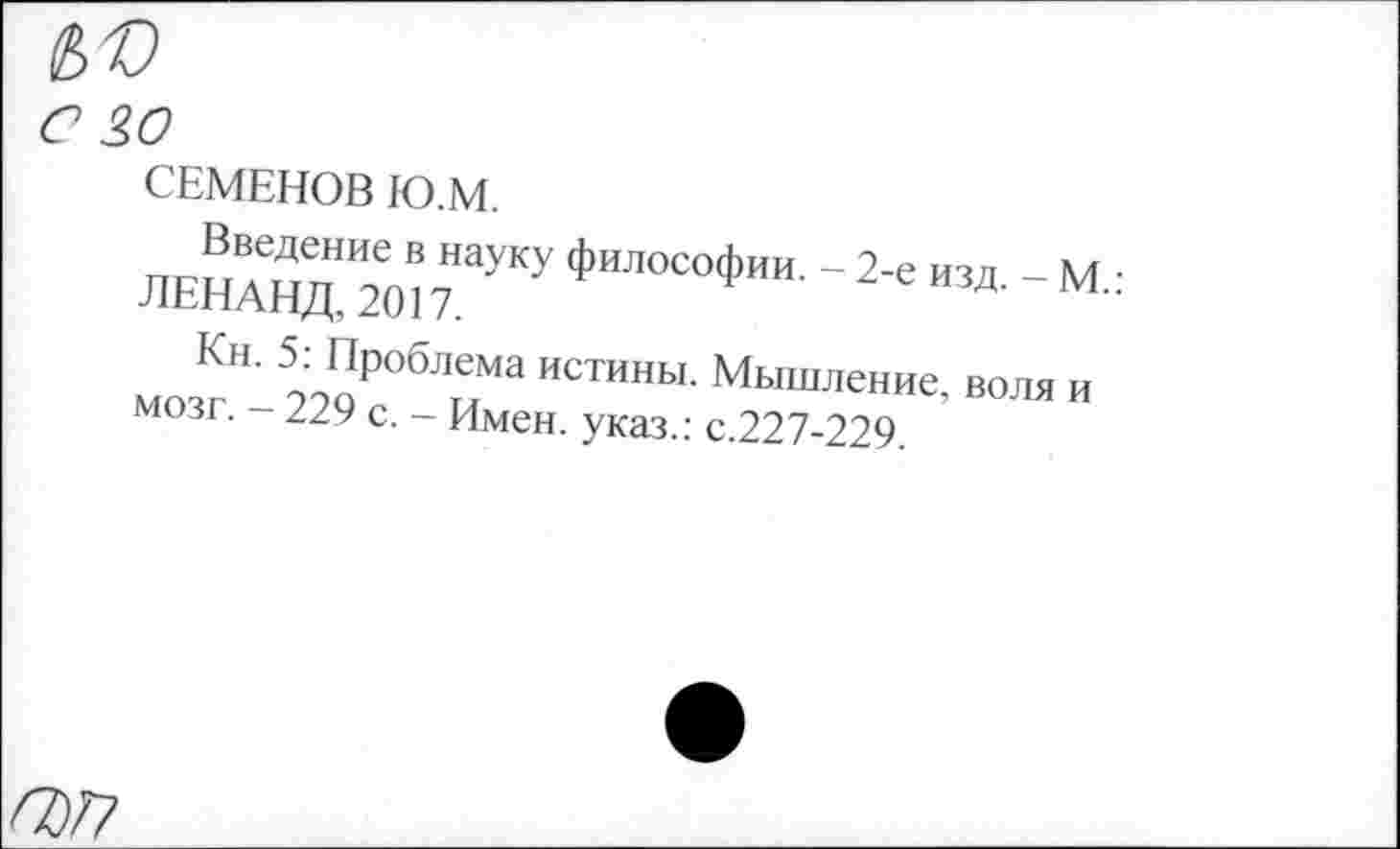 ﻿СЕМЕНОВ Ю.М.
ЛЕНАНДНИ2о!7НаУКУ ФИЛОСО1>“- - 2‘=	- М.:
м<ги'Н1 это1’"6'1,?<а ИС™НЫ- Мышление, воля и мозг. 229 с. - Имен, указ.: с.227-229.